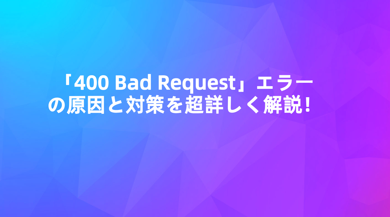 「400 Bad Request」エラーの原因と対策を超詳しく解説！