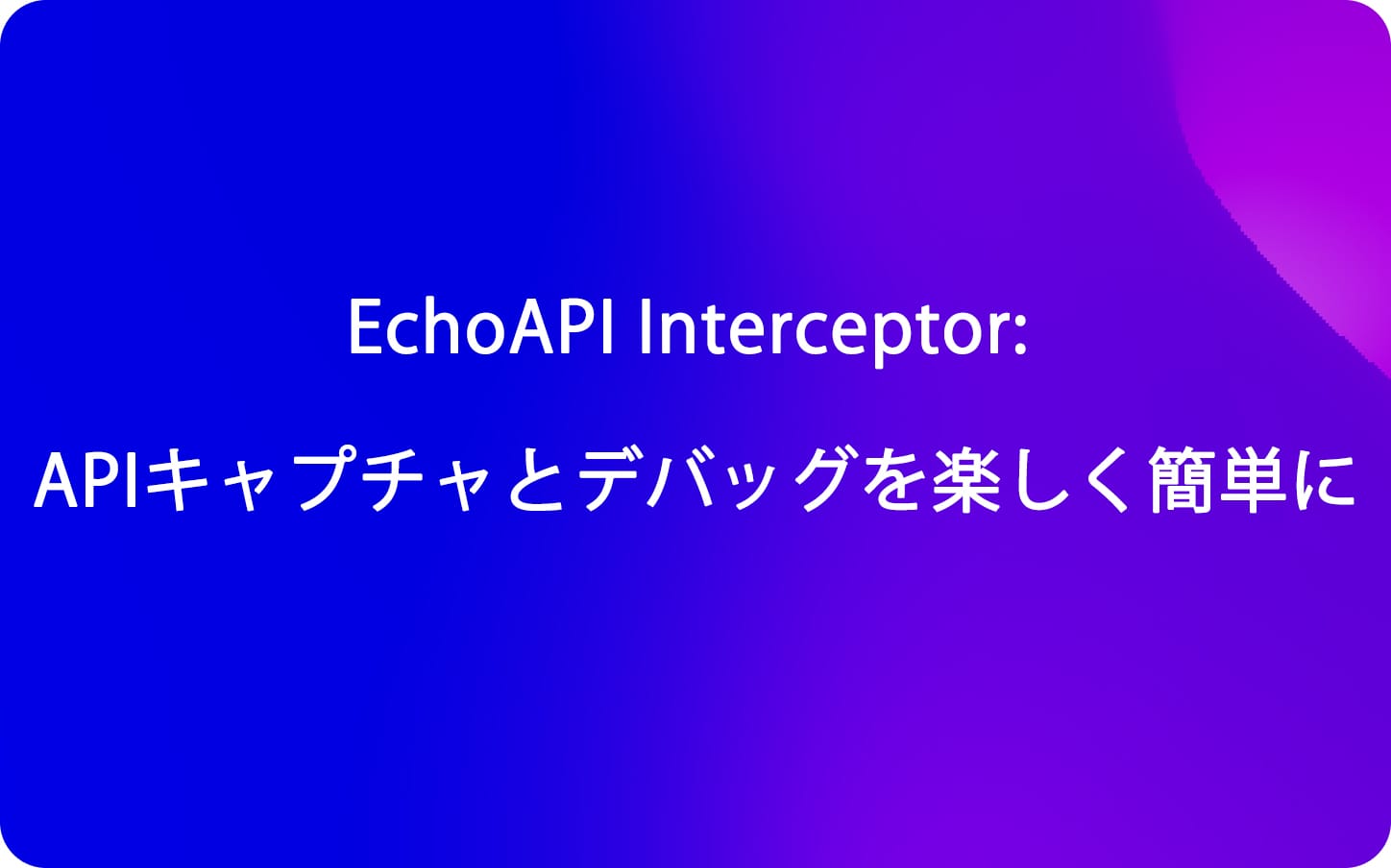 EchoAPI Interceptor: APIキャプチャとデバッグを楽しく簡単に