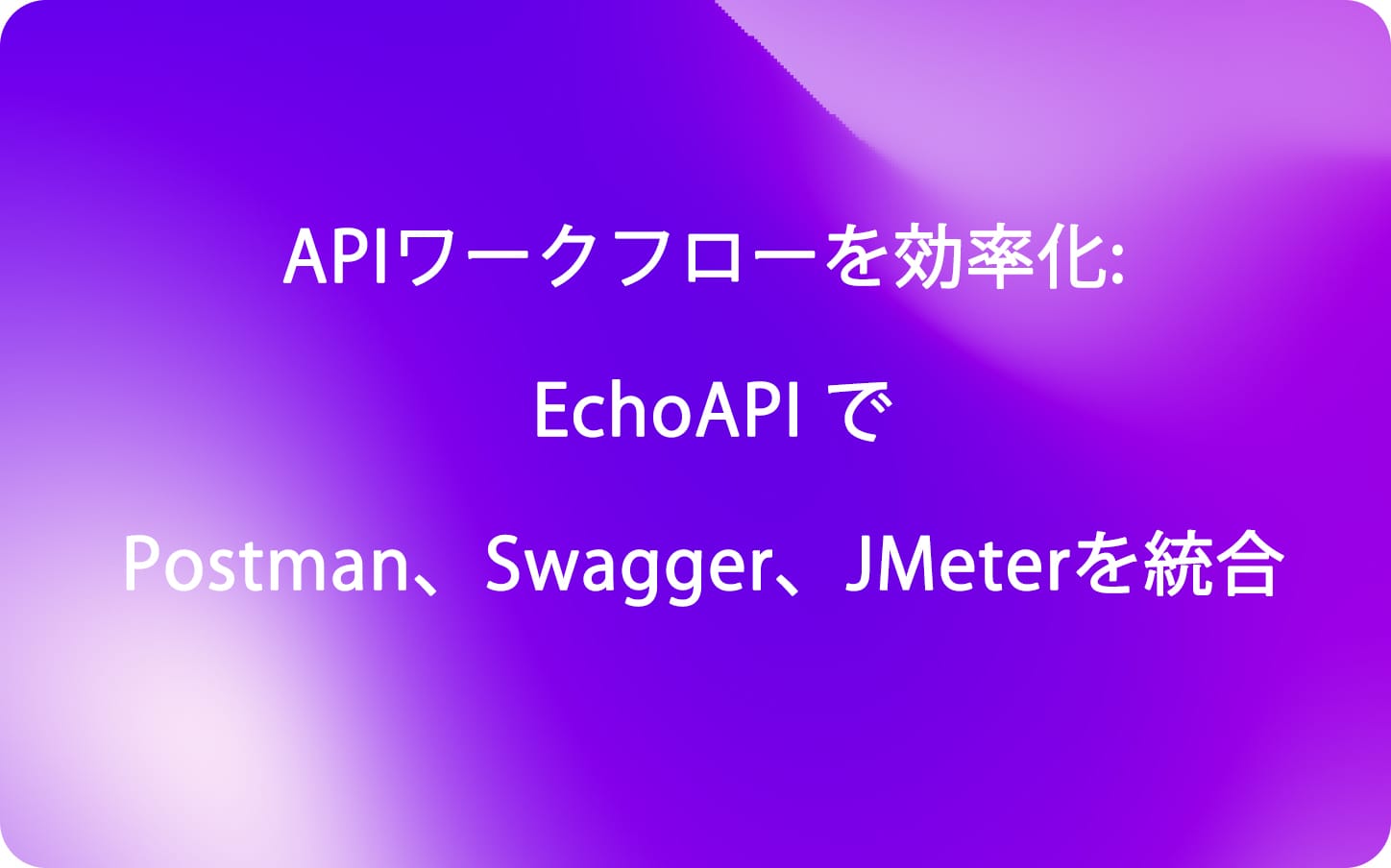 APIワークフローを効率化: EchoAPIでPostman、Swagger、JMeterを統合