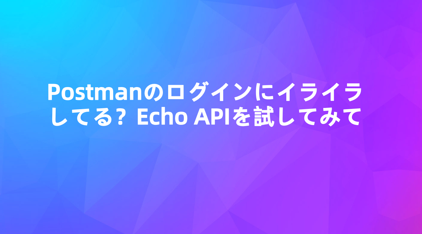 Postmanのログインにイライラしていますか？代わりにEcho APIを試してみてください