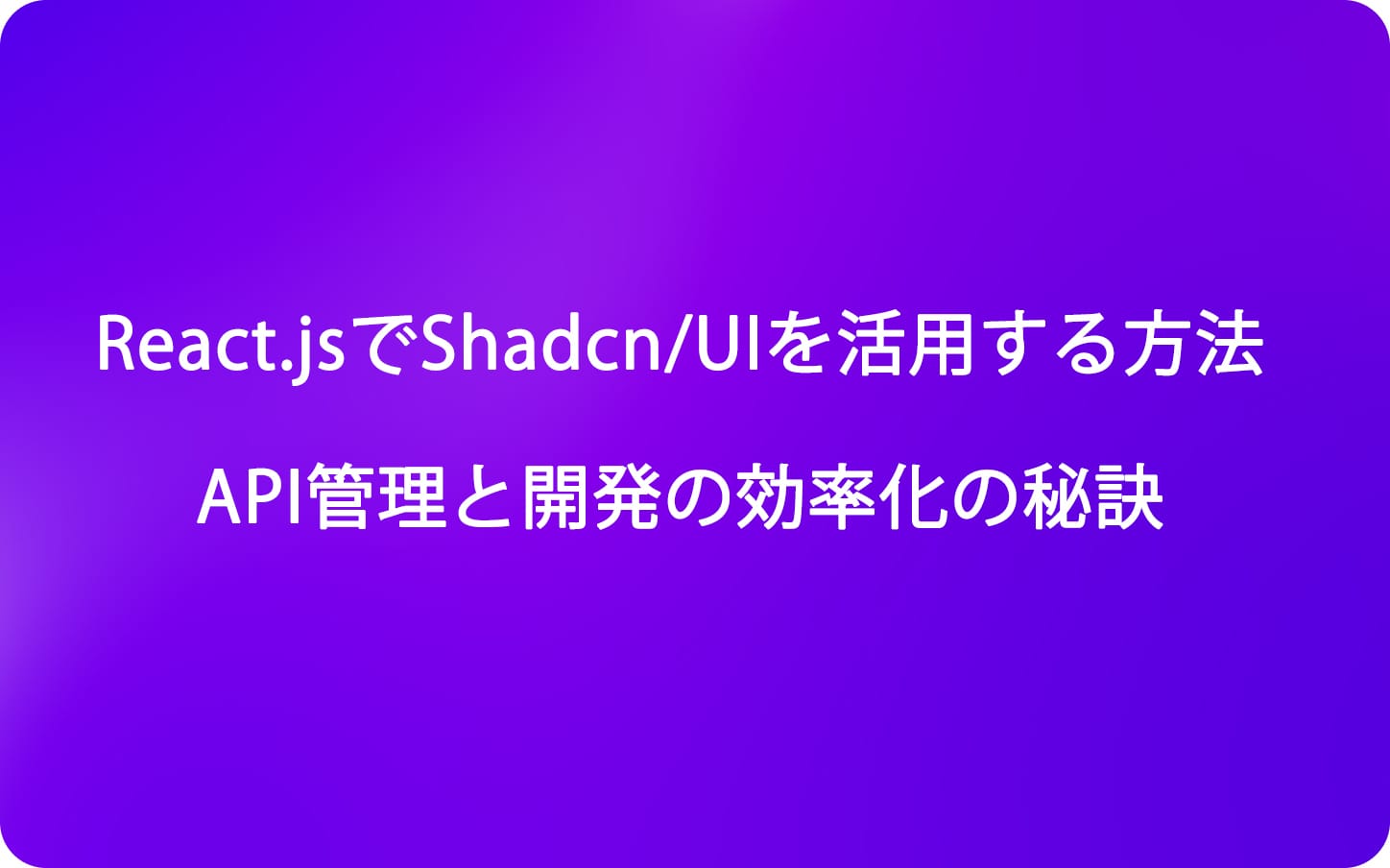 React.jsでShadcn/UIを活用する方法 - API管理と開発の効率化の秘訣