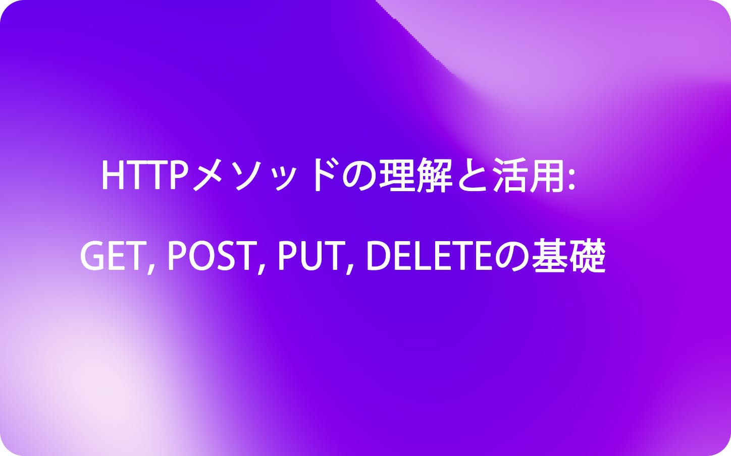 HTTPメソッドの理解と活用: GET, POST, PUT, DELETEの基礎