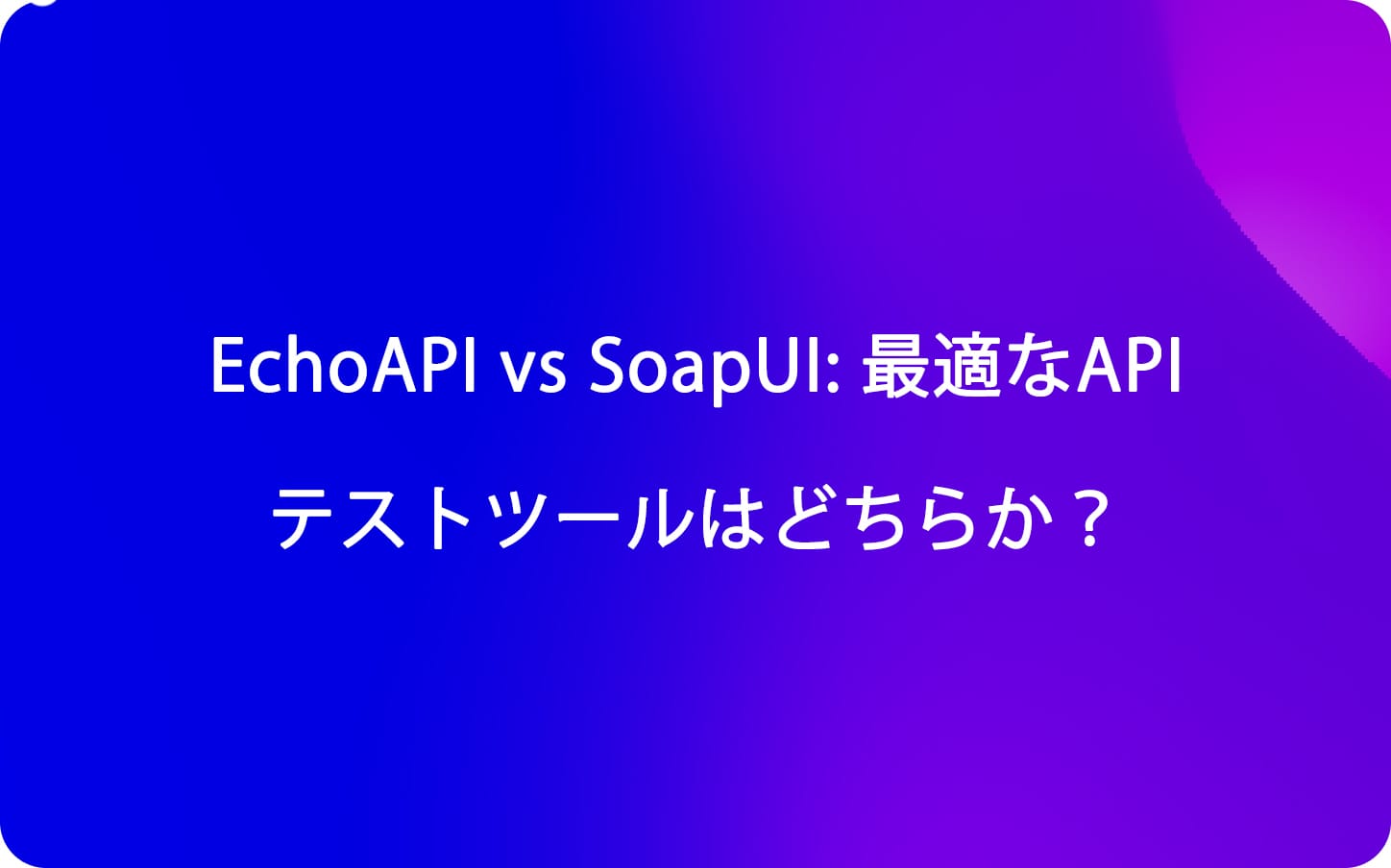 EchoAPI vs SoapUI: 最適なAPIテストツールはどちらか？