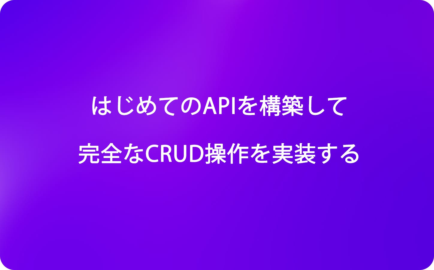 はじめてのAPIを構築して完全なCRUD操作を実装する