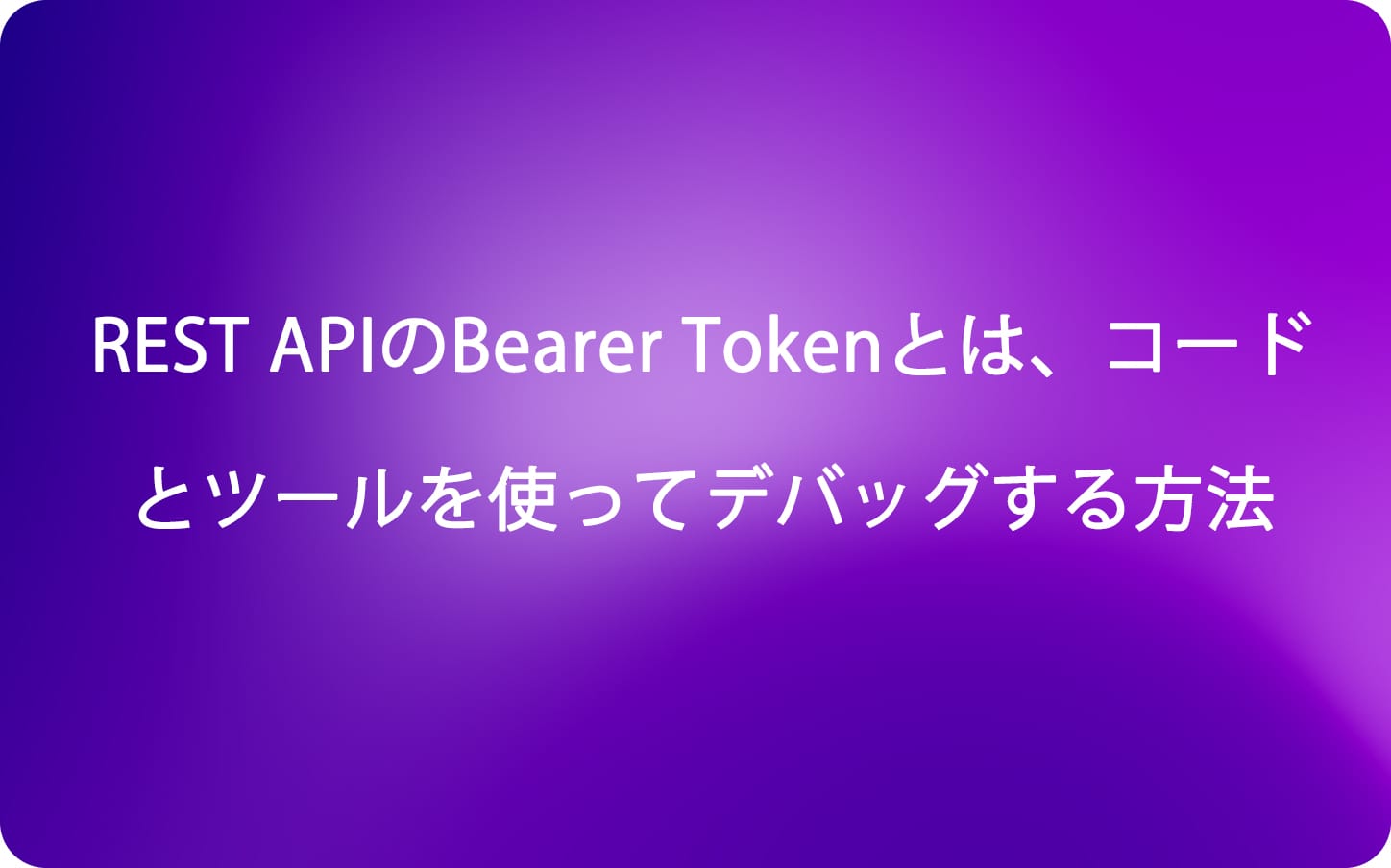 REST APIのBearer Tokenとは、コードとツールを使ってデバッグする方法