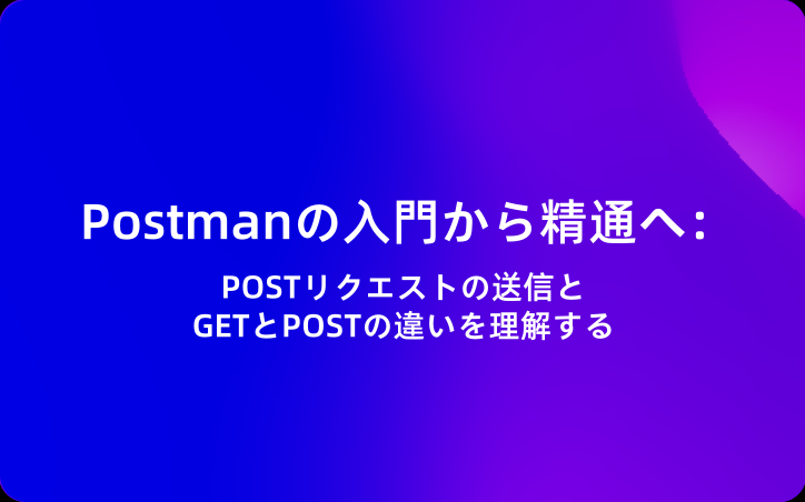 Postmanの入門から精通へ：POSTリクエストの送信とGETとPOSTの違いを理解する