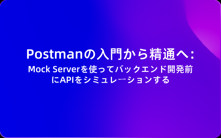 Postmanの入門から精通へ：Mock Serverを使ってバックエンド開発前にAPIをシミュレーションする