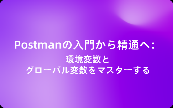 Postmanの入門から精通へ：環境変数とグローバル変数をマスターする