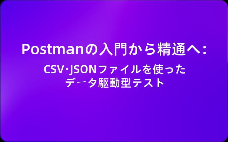 Postmanの入門から精通へ：CSV・JSONファイルを使ったデータ駆動型テスト