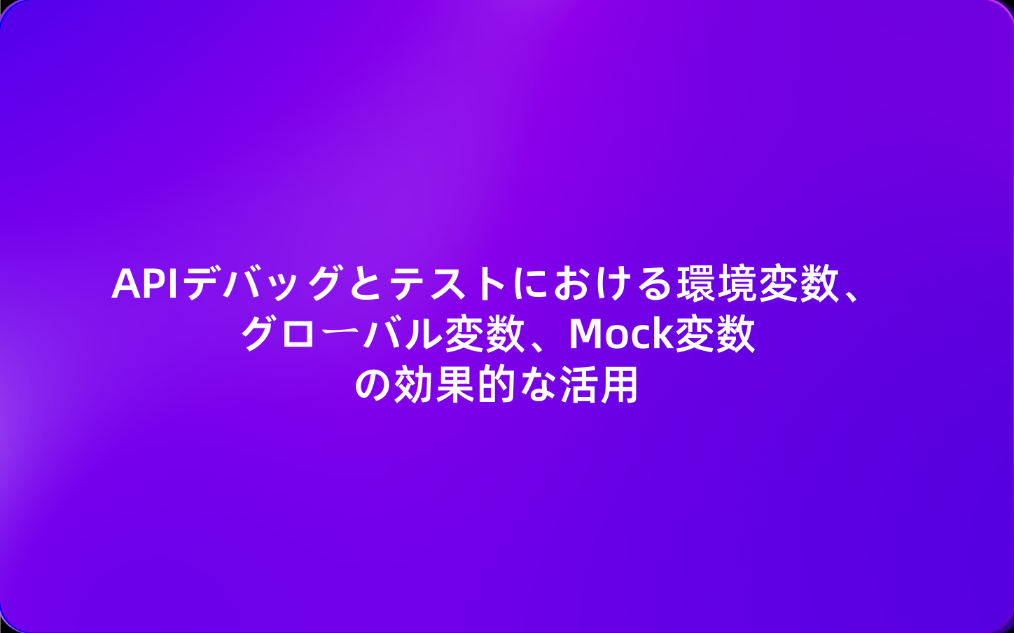 APIデバッグとテストにおける環境変数、グローバル変数、Mock変数の効果的な活用