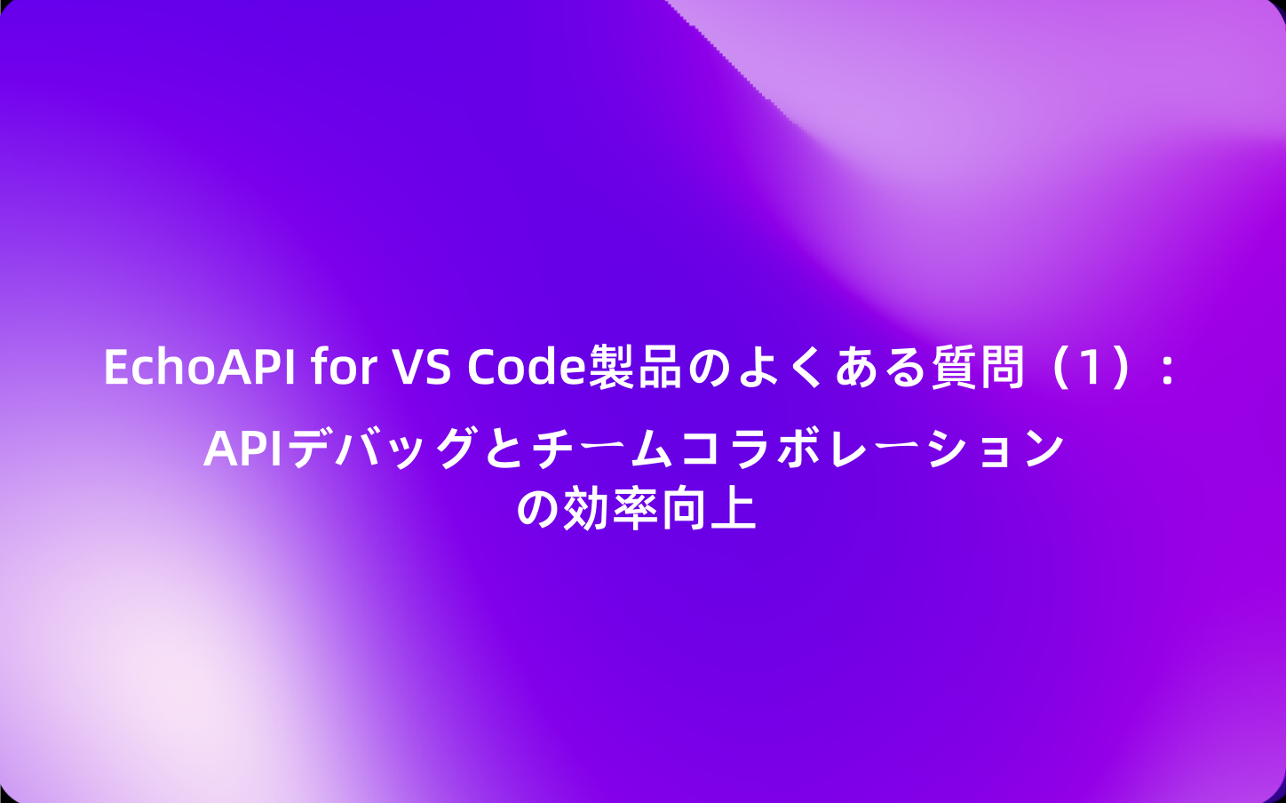 EchoAPI for VS Code製品のよくある質問（1）：APIデバッグとチームコラボレーションの効率向上