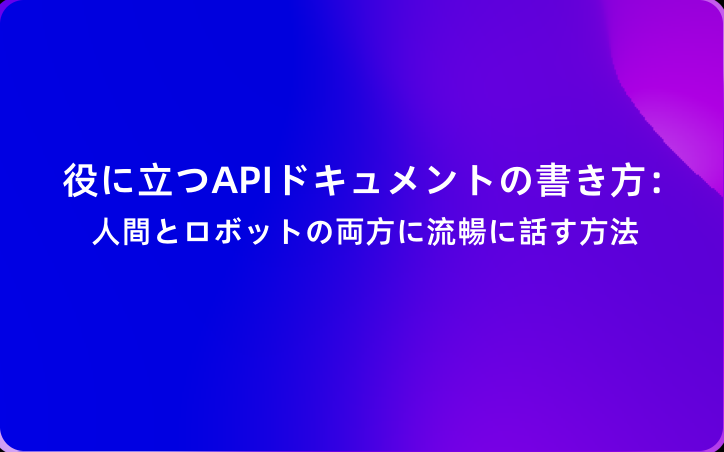 役に立つAPIドキュメントの書き方：人間とロボットの両方に流暢に話す方法