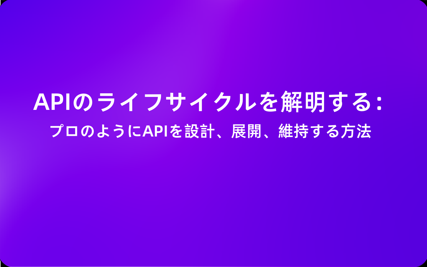 APIのライフサイクルを解明する：プロのようにAPIを設計、展開、維持する方法